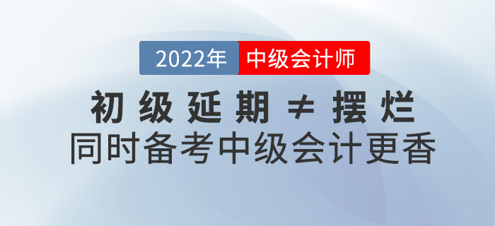 初級(jí)延期≠擺爛，同時(shí)備考2022中級(jí)會(huì)計(jì)師不香嗎？