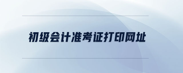 初級會計準考證打印網(wǎng)址