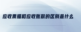 應(yīng)收票據(jù)和應(yīng)收賬款的區(qū)別是什么