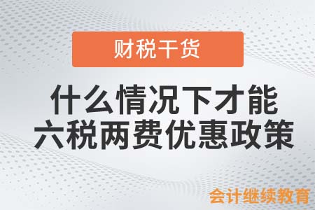 什么情況下才能享受“六稅兩費(fèi)”的優(yōu)惠政策？