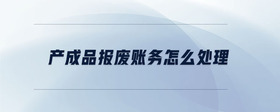 產(chǎn)成品報(bào)廢賬務(wù)怎么處理