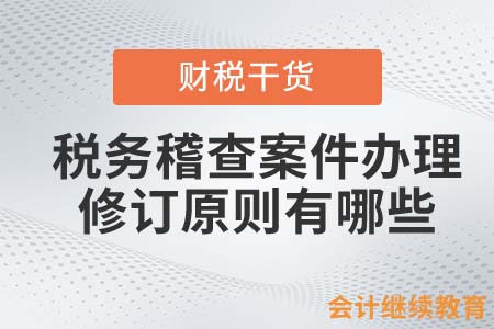 稅務(wù)稽查案件辦理程序的修訂原則有哪些？