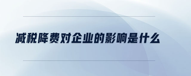減稅降費(fèi)對(duì)企業(yè)的影響是什么