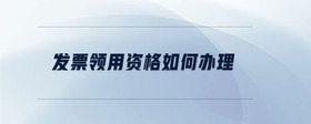 發(fā)票領(lǐng)用資格如何辦理