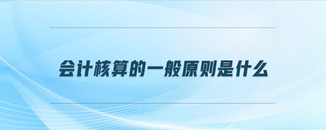 會計核算的一般原則是什么 會計核算的一般原則是什么