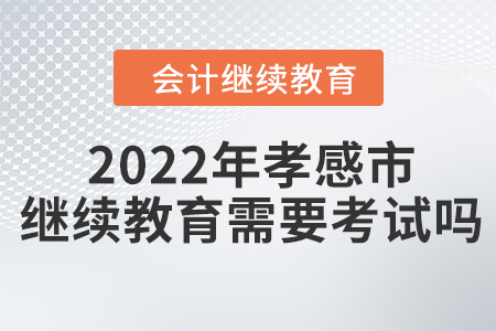 2022年孝感市會(huì)計(jì)繼續(xù)教育需要考試嗎？