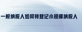 一般納稅人如何轉(zhuǎn)登記小規(guī)模納稅人