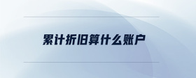 累計(jì)折舊算什么賬戶