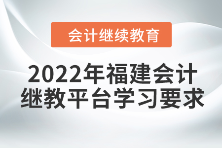 2022年福建會(huì)計(jì)繼續(xù)教育平臺(tái)學(xué)習(xí)要求