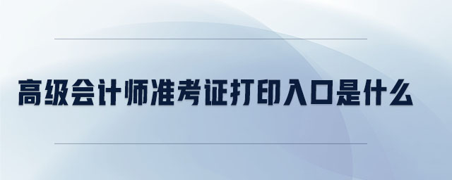 高級會計準(zhǔn)考證打印入口是什么