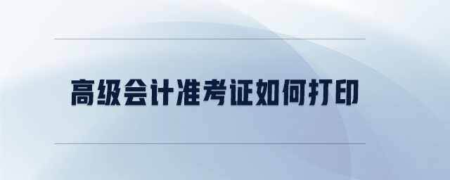 高級(jí)會(huì)計(jì)準(zhǔn)考證如何打印