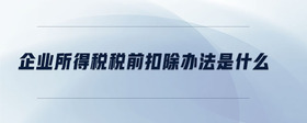企業(yè)所得稅稅前扣除辦法是什么