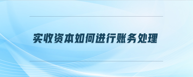 實(shí)收資本如何進(jìn)行賬務(wù)處理 實(shí)收資本如何進(jìn)行賬務(wù)處理