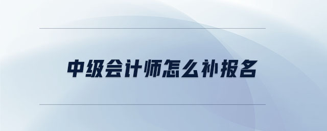 中級(jí)會(huì)計(jì)師怎么補(bǔ)報(bào)名