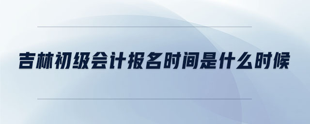 吉林初級(jí)會(huì)計(jì)報(bào)名時(shí)間是什么時(shí)候