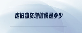 廢舊物資增值稅是多少