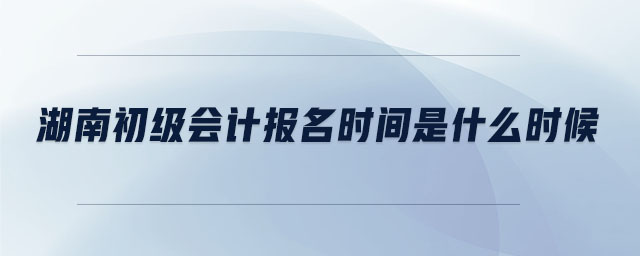湖南初級(jí)會(huì)計(jì)報(bào)名時(shí)間是什么時(shí)候