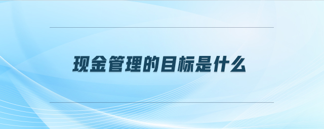 現(xiàn)金管理的目標(biāo)是什么