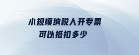 小規(guī)模納稅人開專票可以抵扣多少