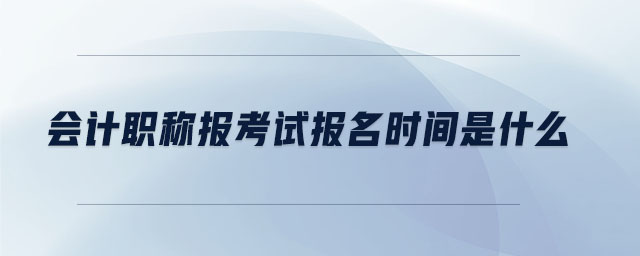 會計職稱報考試報名時間是什么