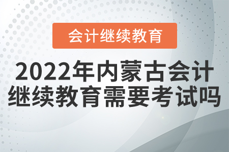 2022年內(nèi)蒙古會計繼續(xù)教育需要考試嗎？
