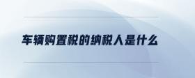 車輛購(gòu)置稅的納稅人是什么