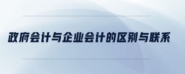 政府會(huì)計(jì)與企業(yè)會(huì)計(jì)的區(qū)別與聯(lián)系