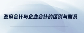 政府會(huì)計(jì)與企業(yè)會(huì)計(jì)的區(qū)別與聯(lián)系