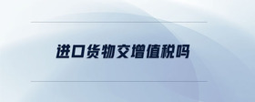 進(jìn)口貨物交增值稅嗎