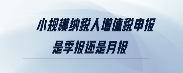 小規(guī)模納稅人增值稅申報(bào)是季報(bào)還是月報(bào)