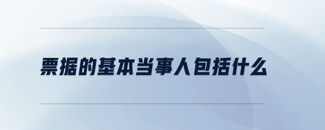 票據(jù)的基本當(dāng)事人包括什么