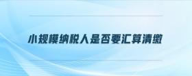 小規(guī)模納稅人是否要匯算清繳