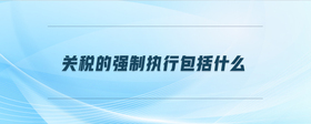 關(guān)稅的強(qiáng)制執(zhí)行包括什么