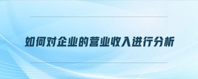 如何對(duì)企業(yè)的營(yíng)業(yè)收入進(jìn)行分析