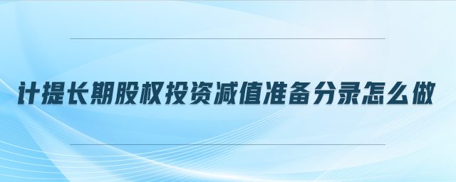 計(jì)提長期股權(quán)投資減值準(zhǔn)備分錄怎么做