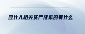 應(yīng)計(jì)入相關(guān)資產(chǎn)成本的有什么
