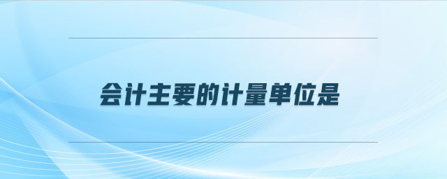 會(huì)計(jì)主要的計(jì)量單位是