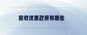 稅收優(yōu)惠政策有哪些