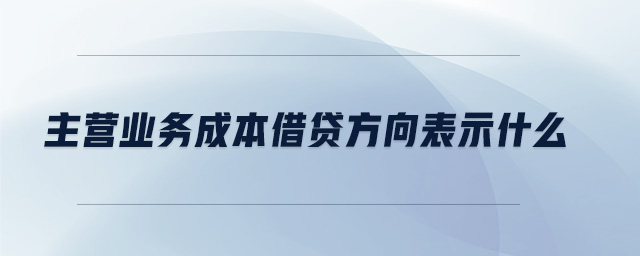 主營業(yè)務(wù)成本借貸方向表示什么 主營業(yè)務(wù)成本借貸方向表示什么