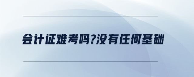 會計證難考嗎？沒有任何基礎(chǔ)