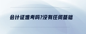 會(huì)計(jì)證難考嗎?沒(méi)有任何基礎(chǔ)