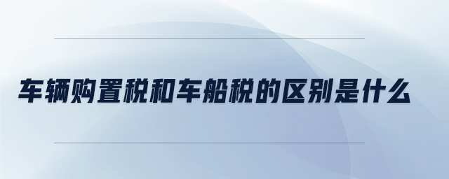 車(chē)輛購(gòu)置稅和車(chē)船稅的區(qū)別是什么