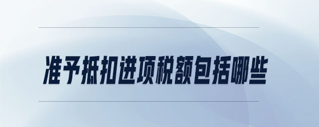 準(zhǔn)予抵扣進(jìn)項(xiàng)稅額包括哪些