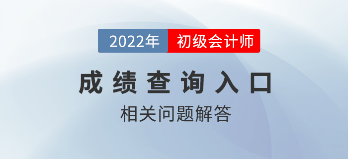 2022年初級會計師成績查詢?nèi)肟陂_通，熱點問題答疑