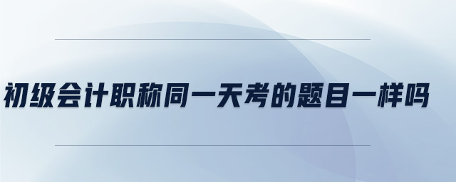 初級(jí)會(huì)計(jì)職稱(chēng)同一天考的題目一樣嗎