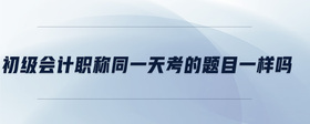 初級(jí)會(huì)計(jì)職稱同一天考的題目一樣嗎