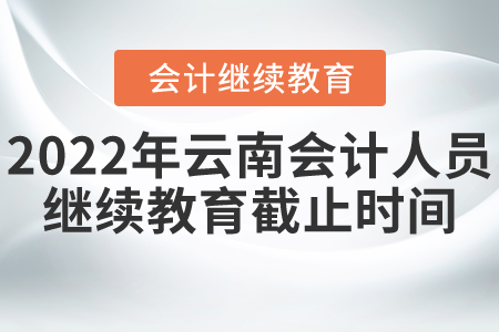 2022年云南省會計人員繼續(xù)教育截止時間