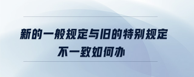 新的一般規(guī)定與舊的特別規(guī)定不一致如何辦