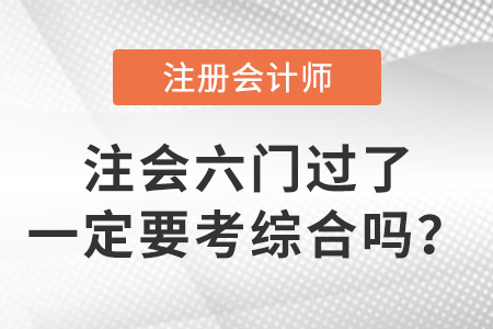 注會(huì)六門過(guò)了一定要考綜合嗎？
