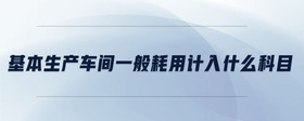 基本生產(chǎn)車間一般耗用計(jì)入什么科目